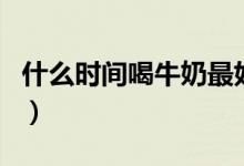 什么時間喝牛奶最好（喝牛奶最好是什么時間）