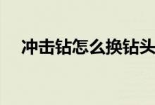 沖擊鉆怎么換鉆頭（沖擊鉆換鉆頭步驟）