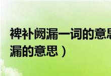 裨補闕漏一詞的意思是什么（怎么理解裨補闕漏的意思）
