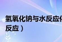 氫氧化鈉與水反應化學方程式（氫氧化鈉與水反應）