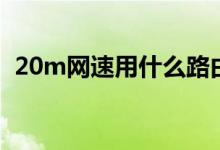 20m網速用什么路由器（20m網速夠用嗎）