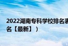 2022湖南?？茖W(xué)校排名表及分?jǐn)?shù)線（2022湖南?？茖W(xué)校排名【最新】）