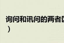 詢問和訊問的兩者區(qū)別（詢問和訊問兩者區(qū)別）
