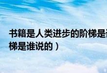 書籍是人類進步的階梯是誰說的名言（書籍是人類進步的階梯是誰說的）