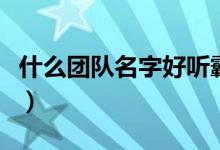 什么團(tuán)隊(duì)名字好聽霸氣（比較好聽的團(tuán)隊(duì)名字）