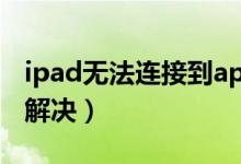 ipad無(wú)法連接到appstore是什么意思（怎么解決）