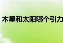 木星和太陽哪個引力大（木星和太陽哪個大）