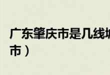 廣東肇慶市是幾線城市（廣東肇慶市是幾線城市）