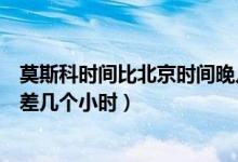 莫斯科時(shí)間比北京時(shí)間晚幾個(gè)小時(shí)（莫斯科時(shí)間與北京時(shí)間差幾個(gè)小時(shí)）