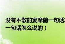 沒有不散的宴席前一句話怎么說的（關(guān)于沒有不散的宴席前一句話怎么說的）