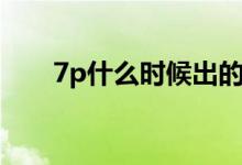 7p什么時(shí)候出的（7p哪時(shí)候出來的）