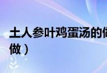 土人參葉雞蛋湯的做法（土人參葉雞蛋湯怎么做）