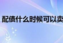 配債什么時(shí)候可以賣（配債什么時(shí)候可以賣）