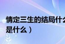 情定三生的結局什么意思?。ㄇ槎ㄈ慕Y局是什么）