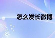 怎么發(fā)長微博（如何發(fā)布長微博）