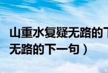 山重水復(fù)疑無(wú)路的下一句是什么（山重水復(fù)疑無(wú)路的下一句）
