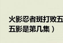 火影忍者斑打敗五影第幾集（火影忍者斑vs五影是第幾集）