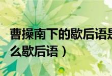 曹操南下的歇后語是啥（曹操南下的下一句什么歇后語）