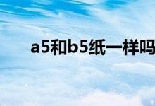 a5和b5紙一樣嗎（a5和b5紙哪個大）