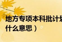 地方專項本科批計劃是啥意思（專項計劃批是什么意思）