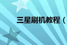 三星刷機教程(三星手機如何刷機)