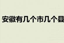 安徽有幾個市幾個縣（安徽有幾個市幾個縣）