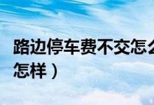 路邊停車費不交怎么投訴（路邊停車費不交會怎樣）