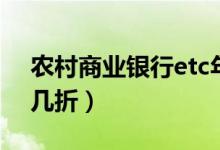 農(nóng)村商業(yè)銀行etc年費（農(nóng)村商業(yè)銀行etc打幾折）