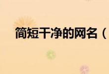 簡短干凈的網名（簡短干凈的網名大全）