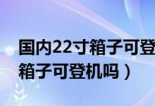 國內22寸箱子可登機嗎春秋航空(國內22寸箱子可登機嗎)