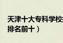 天津十大?？茖W(xué)校排名2022（高職高專院校排名前十）