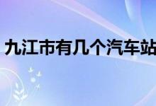 九江市有幾個汽車站（九江市有幾個縣市區(qū)）