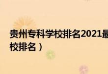 貴州?？茖W(xué)校排名2021最新排名（2022年貴州十大專科學(xué)校排名）