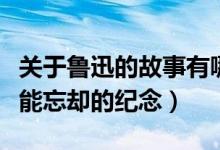 關(guān)于魯迅的故事有哪些（關(guān)于魯迅的故事之不能忘卻的紀(jì)念）