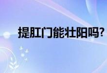 提肛門能壯陽(yáng)嗎?（提肛運(yùn)動(dòng)能壯陽(yáng)嗎）