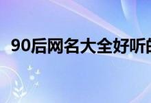 90后網(wǎng)名大全好聽的（好聽又響亮的網(wǎng)名）