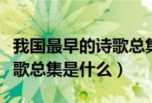 我國(guó)最早的詩(shī)歌總集是李松嗎（我國(guó)最早的詩(shī)歌總集是什么）
