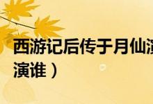 西游記后傳于月仙演員（西游記后傳于月仙扮演誰(shuí)）