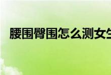 腰圍臀圍怎么測女生（腰圍臀圍怎么換算）