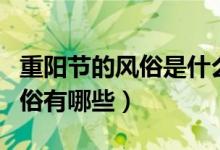 重陽(yáng)節(jié)的風(fēng)俗是什么有哪些習(xí)俗（重陽(yáng)節(jié)的習(xí)俗有哪些）