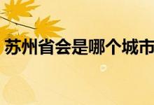 蘇州省會(huì)是哪個(gè)城市（蘇州省會(huì)是哪個(gè)城市）