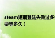 steam短期登陸失敗過(guò)多需要等多久（steam失敗登陸過(guò)多要等多久）