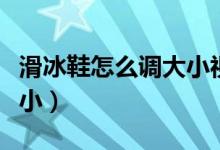 滑冰鞋怎么調(diào)大小視頻教程（滑冰鞋怎么調(diào)大?。?class=