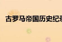 古羅馬帝國(guó)歷史紀(jì)錄片（古羅馬帝國(guó)歷史）