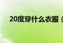 20度穿什么衣服(這3套穿搭簡(jiǎn)直太美)