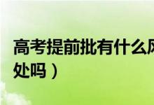 高考提前批有什么風(fēng)險(xiǎn)（高考提前批有什么壞處嗎）