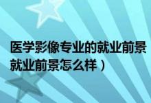 醫(yī)學(xué)影像專(zhuān)業(yè)的就業(yè)前景（2022醫(yī)學(xué)影像學(xué)專(zhuān)業(yè)就業(yè)方向及就業(yè)前景怎么樣）