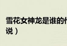 雪花女神龍是誰的作品（雪花女神龍是誰的小說）