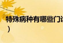 特殊病種有哪些門(mén)診（特殊病種有哪些待遇的）