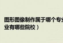 圖形圖像制作屬于哪個(gè)專業(yè)（2022全國開設(shè)圖形圖像制作專業(yè)有哪些院校）